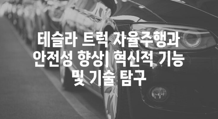 테슬라 트럭 자율주행과 안전성 향상| 혁신적 기능 및 기술 탐구