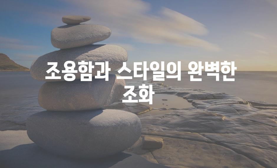  조용함과 스타일의 완벽한 조화