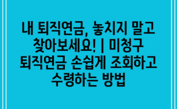 내 퇴직연금, 놓치지 말고 찾아보세요! | 미청구 퇴직연금 손쉽게 조회하고 수령하는 방법