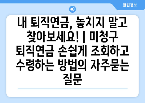 내 퇴직연금, 놓치지 말고 찾아보세요! | 미청구 퇴직연금 손쉽게 조회하고 수령하는 방법