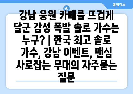 강남 응원 카페를 뜨겁게 달군 감성 폭발 솔로 가수는 누구? | 한국 최고 솔로 가수, 강남 이벤트, 팬심 사로잡는 무대