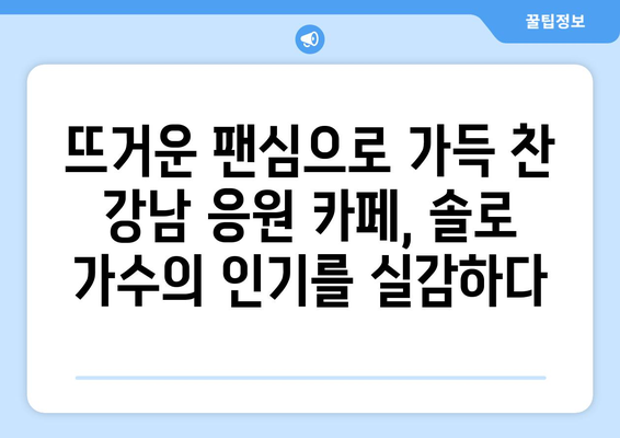 강남 응원 카페를 뜨겁게 달군 감성 폭발 솔로 가수는 누구? | 한국 최고 솔로 가수, 강남 이벤트, 팬심 사로잡는 무대