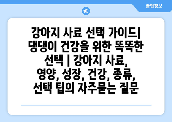 강아지 사료 선택 가이드| 댕댕이 건강을 위한 똑똑한 선택 | 강아지 사료, 영양, 성장, 건강, 종류, 선택 팁