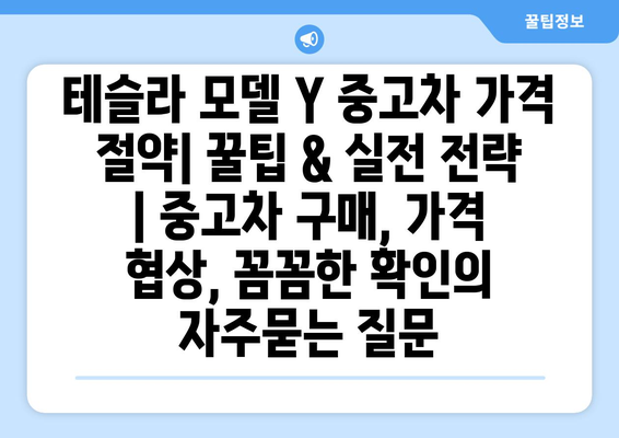 테슬라 모델 Y 중고차 가격 절약| 꿀팁 & 실전 전략 | 중고차 구매, 가격 협상, 꼼꼼한 확인