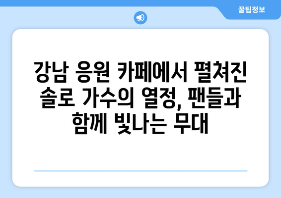 강남 응원 카페를 뜨겁게 달군 감성 폭발 솔로 가수는 누구? | 한국 최고 솔로 가수, 강남 이벤트, 팬심 사로잡는 무대