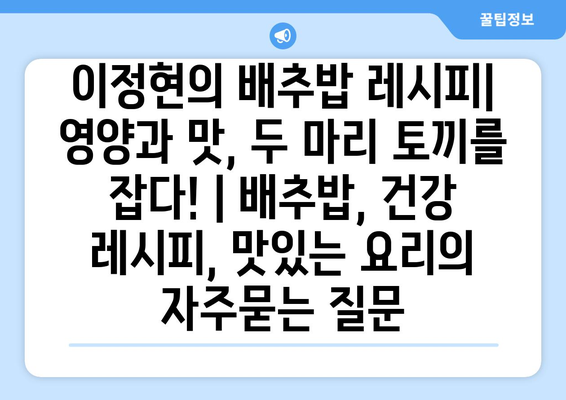 이정현의 배추밥 레시피| 영양과 맛, 두 마리 토끼를 잡다! | 배추밥, 건강 레시피, 맛있는 요리