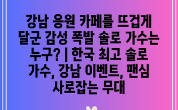 강남 응원 카페를 뜨겁게 달군 감성 폭발 솔로 가수는 누구? | 한국 최고 솔로 가수, 강남 이벤트, 팬심 사로잡는 무대