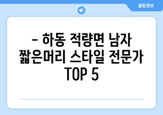 경상남도 하동군 적량면 남자 짧은머리 바버샵 잘하는 곳 추천 TOP 5