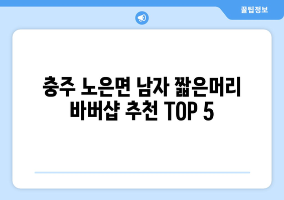 충청북도 충주시 노은면 남자 짧은머리 바버샵 잘하는 곳 추천 TOP 5