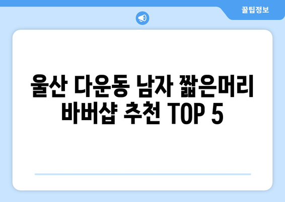 울산시 중구 다운동 남자 짧은머리 바버샵 잘하는 곳 추천 TOP 5