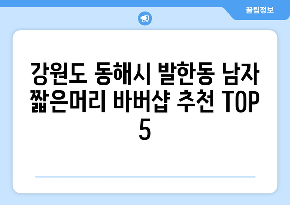 강원도 동해시 발한동 남자 짧은머리 바버샵 잘하는 곳 추천 TOP 5