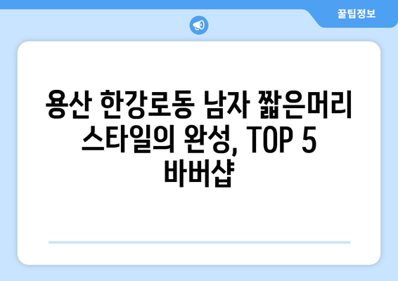 서울시 용산구 한강로동 남자 짧은머리 바버샵 잘하는 곳 추천 TOP 5