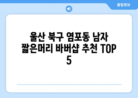 울산시 북구 염포동 남자 짧은머리 바버샵 잘하는 곳 추천 TOP 5