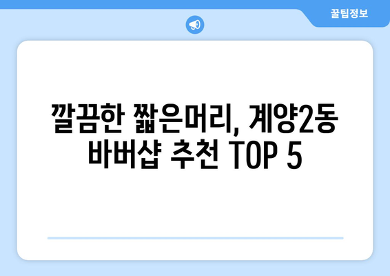 인천시 계양구 계양2동 남자 짧은머리 바버샵 잘하는 곳 추천 TOP 5