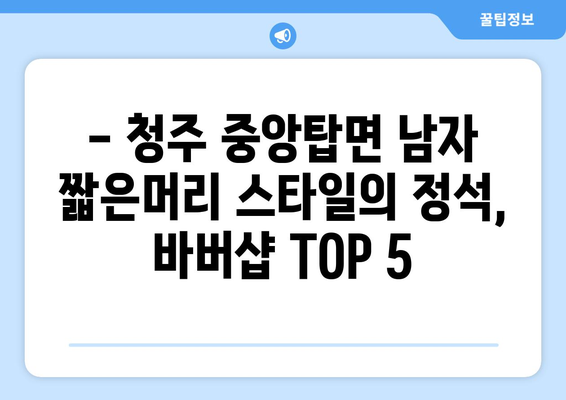 충청북도 청주시 청원구 중앙탑면 남자 짧은머리 바버샵 잘하는 곳 추천 TOP 5