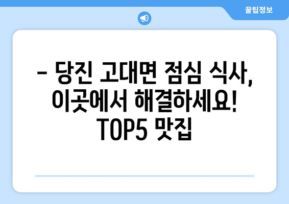 충청남도 당진시 고대면 점심 맛집 추천 한식 중식 양식 일식 TOP5