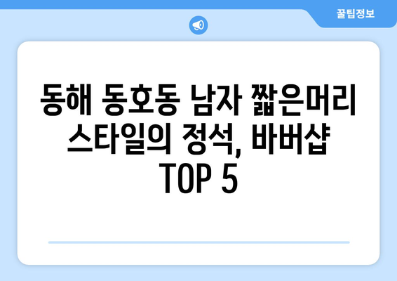 강원도 동해시 동호동 남자 짧은머리 바버샵 잘하는 곳 추천 TOP 5