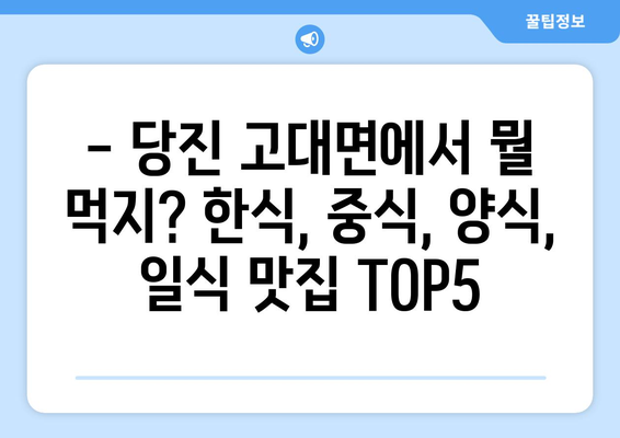 충청남도 당진시 고대면 점심 맛집 추천 한식 중식 양식 일식 TOP5