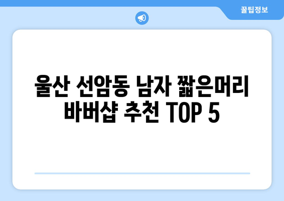 울산시 남구 선암동 남자 짧은머리 바버샵 잘하는 곳 추천 TOP 5