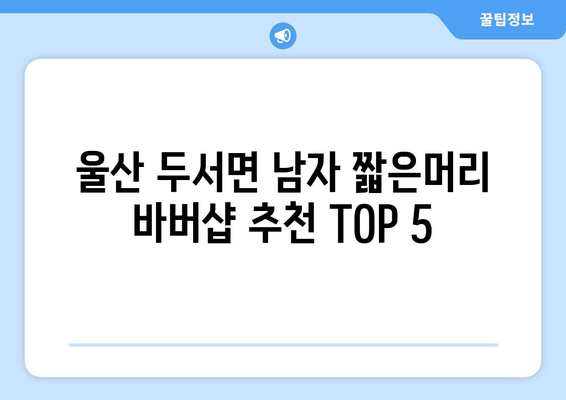 울산시 울주군 두서면 남자 짧은머리 바버샵 잘하는 곳 추천 TOP 5