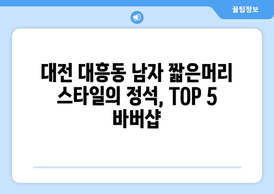 대전시 중구 대흥동 남자 짧은머리 바버샵 잘하는 곳 추천 TOP 5