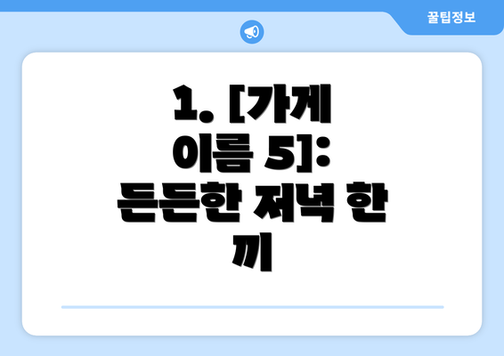 1. [가게 이름 5]:  든든한 저녁 한 끼