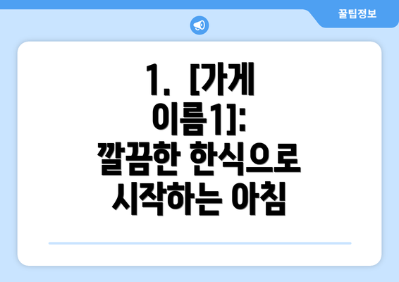 1.  [가게 이름1]: 깔끔한 한식으로 시작하는 아침