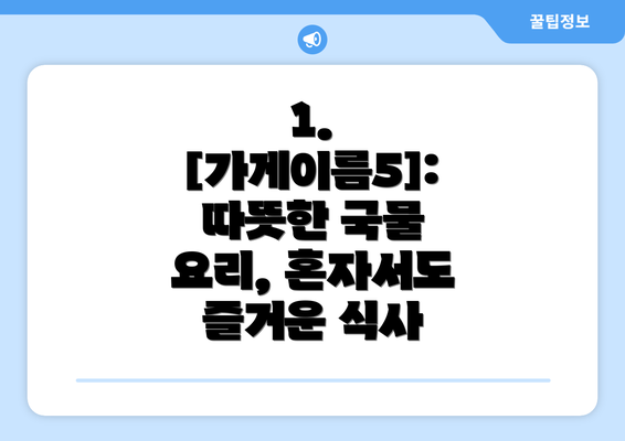 1. [가게이름5]:  따뜻한 국물 요리, 혼자서도 즐거운 식사