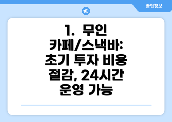 1.  무인 카페/스낵바:  초기 투자 비용 절감, 24시간 운영 가능