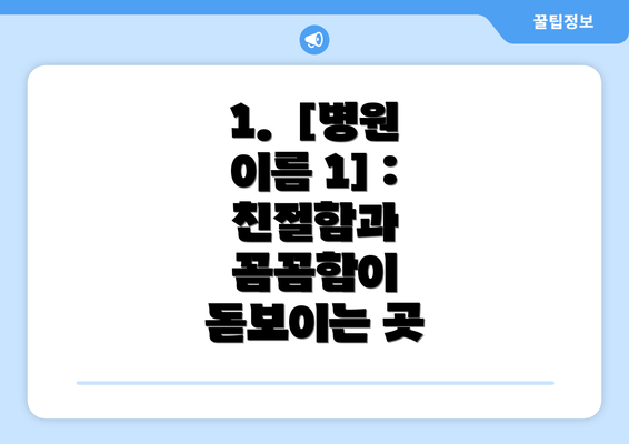 1.  [병원 이름 1] : 친절함과 꼼꼼함이 돋보이는 곳