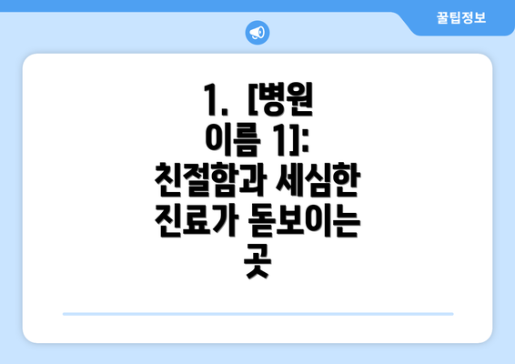 1.  [병원 이름 1]: 친절함과 세심한 진료가 돋보이는 곳