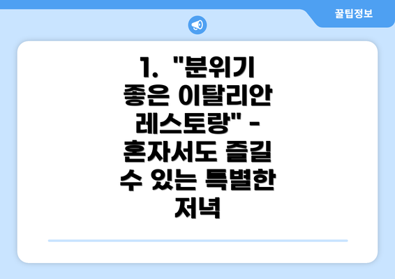 1.  "분위기 좋은 이탈리안 레스토랑" -  혼자서도 즐길 수 있는 특별한 저녁