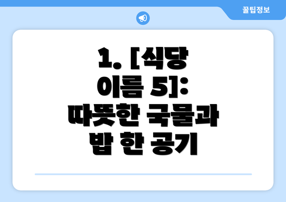 1. [식당 이름 5]:  따뜻한 국물과 밥 한 공기