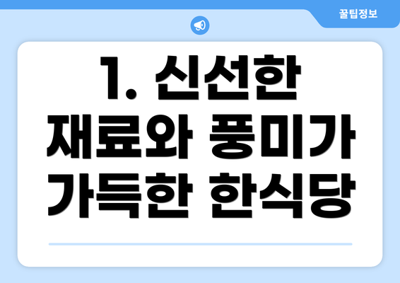 1. 신선한 재료와 풍미가 가득한 한식당