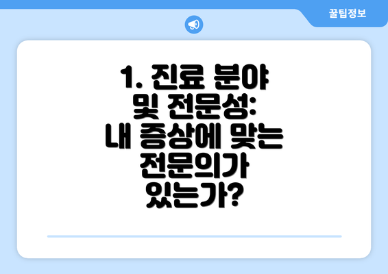 1. 진료 분야 및 전문성:  내 증상에 맞는 전문의가 있는가?