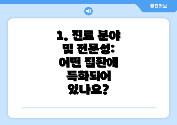 1. 진료 분야 및 전문성: 어떤 질환에 특화되어 있나요?