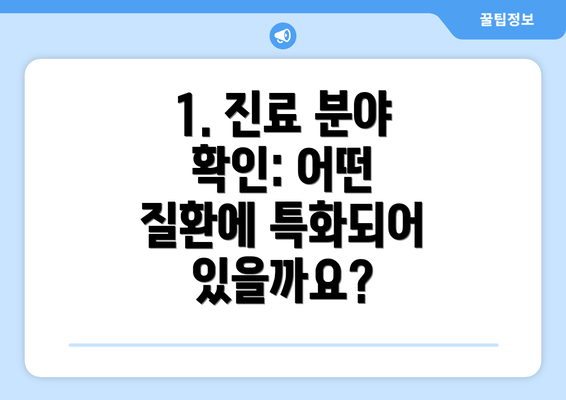 1. 진료 분야 확인: 어떤 질환에 특화되어 있을까요?