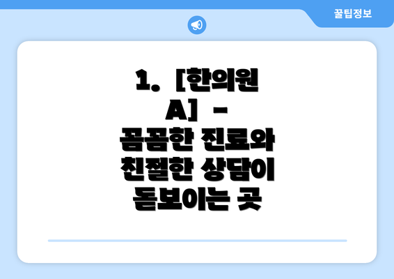 1.  [한의원 A]  - 꼼꼼한 진료와 친절한 상담이 돋보이는 곳