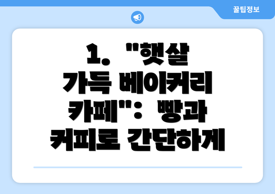 1.  "햇살 가득 베이커리 카페":  빵과 커피로 간단하게