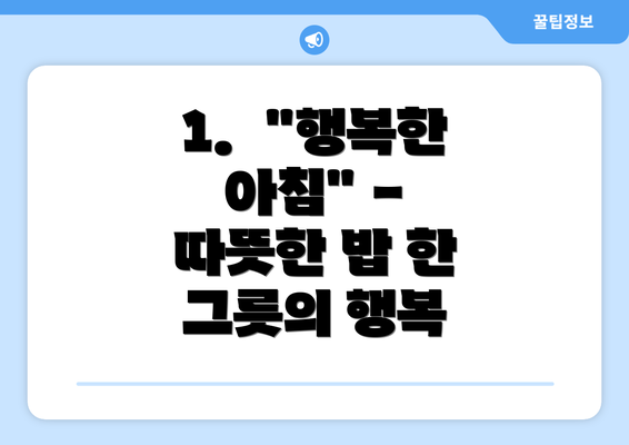 1.  "행복한 아침" - 따뜻한 밥 한 그릇의 행복