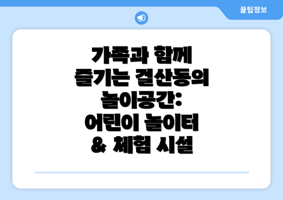 가족과 함께 즐기는 걸산동의 놀이공간:  어린이 놀이터 & 체험 시설