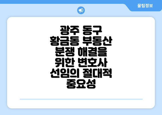 광주 동구 황금동 부동산 분쟁 해결을 위한 변호사 선임의 절대적 중요성