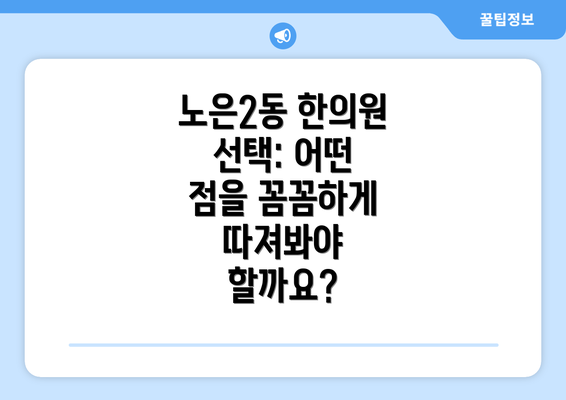 노은2동 한의원 선택: 어떤 점을 꼼꼼하게 따져봐야 할까요?