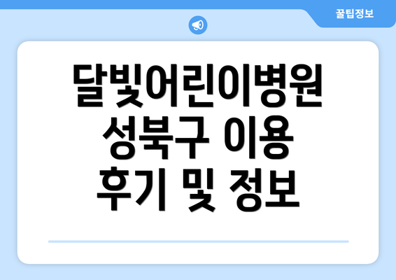 달빛어린이병원 성북구 이용 후기 및 정보