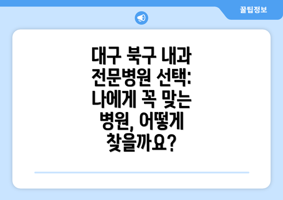 대구 북구 내과 전문병원 선택: 나에게 꼭 맞는 병원, 어떻게 찾을까요?