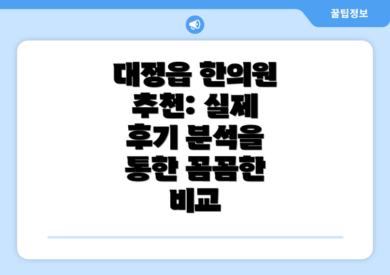 대정읍 한의원 추천: 실제 후기 분석을 통한 꼼꼼한 비교