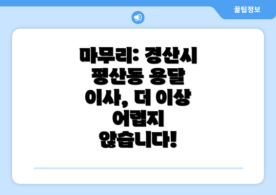 마무리: 경산시 평산동 용달 이사, 더 이상 어렵지 않습니다!