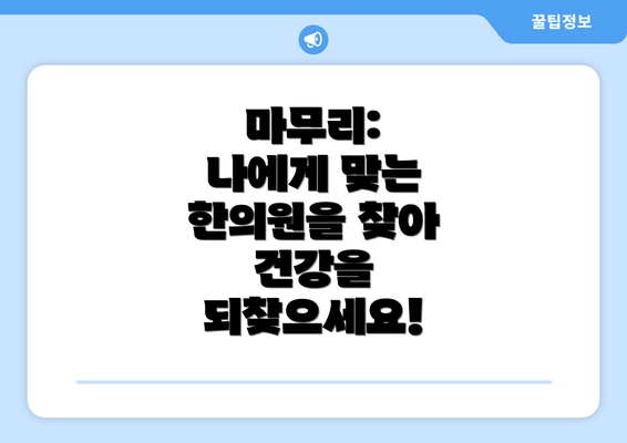 마무리:  나에게 맞는 한의원을 찾아 건강을 되찾으세요!