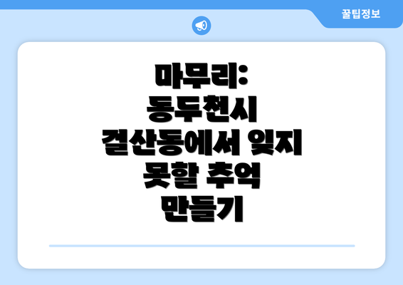 마무리: 동두천시 걸산동에서 잊지 못할 추억 만들기