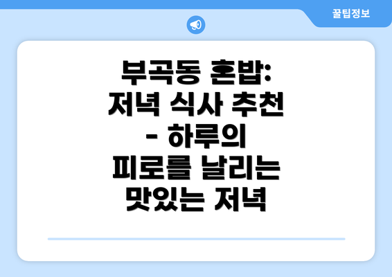 부곡동 혼밥: 저녁 식사 추천 - 하루의 피로를 날리는 맛있는 저녁